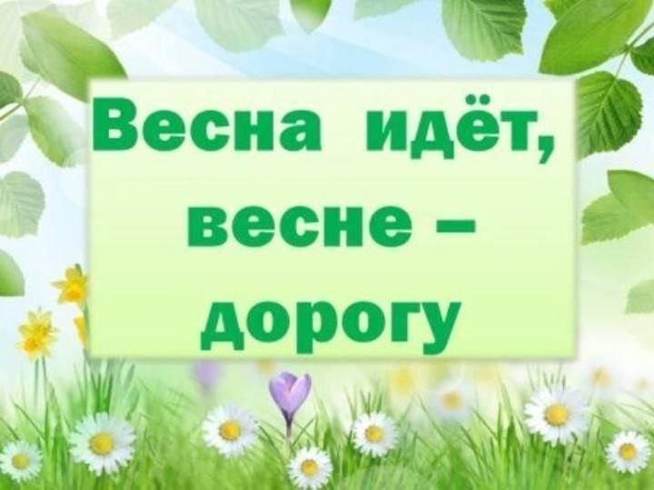 ВЕСНА ИДЁТ- ВЕСНЕ ДОРОГУ!.