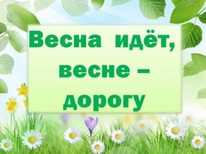 ВЕСНА ИДЁТ- ВЕСНЕ ДОРОГУ!. ВЕСНА ИДЁТ- ВЕСНЕ ДОРОГУ!.